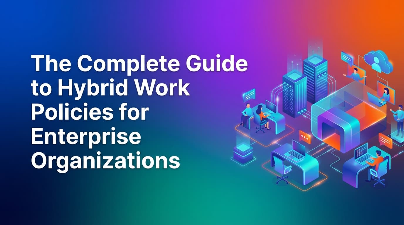 The Complete Guide to Hybrid Work Policies for Enterprise Organizations